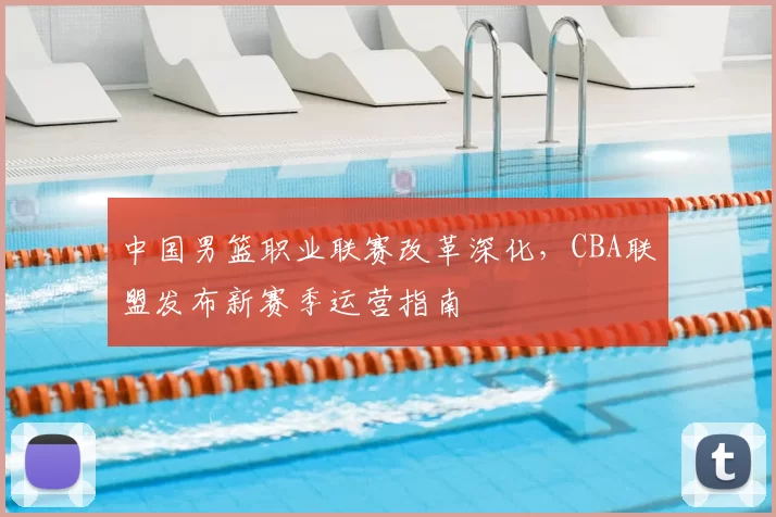 中国男篮职业联赛改革深化，CBA联盟发布新赛季运营指南