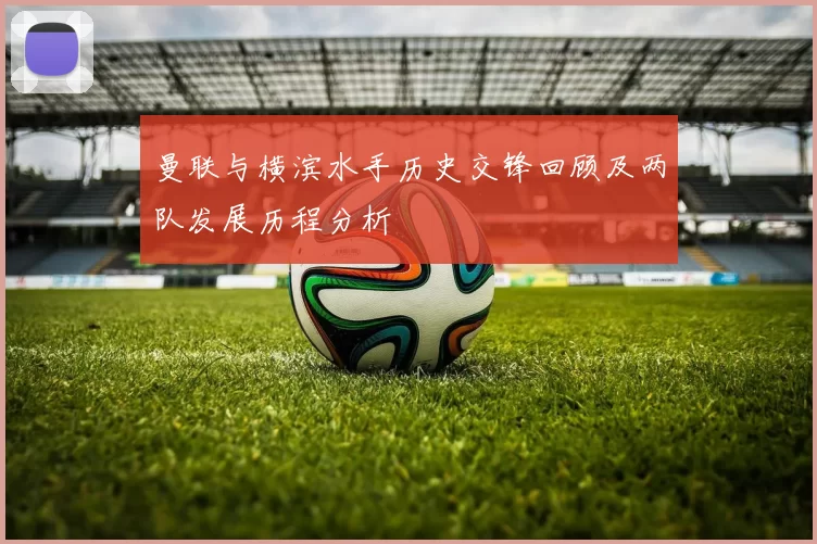 曼联与横滨水手历史交锋回顾及两队发展历程分析