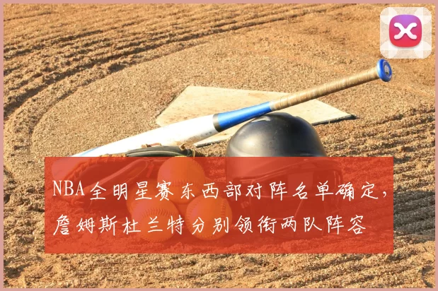 NBA全明星赛东西部对阵名单确定，詹姆斯杜兰特分别领衔两队阵容