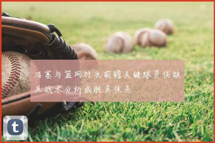 活塞与篮网对决前瞻关键球员伤缺及战术分析成胜负焦点