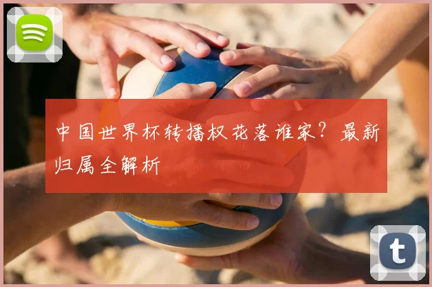 中国世界杯转播权花落谁家?最新归属全解析