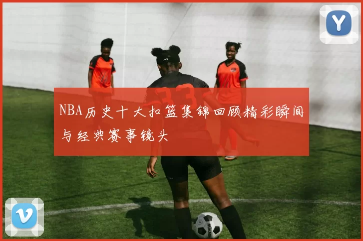 NBA历史十大扣篮集锦回顾精彩瞬间与经典赛事镜头