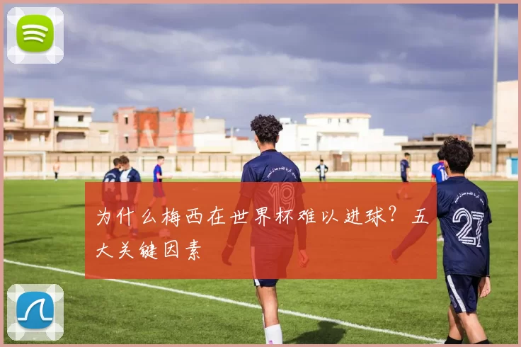 为什么梅西在世界杯难以进球？五大关键因素
