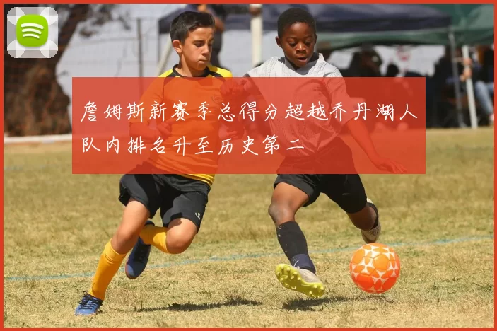 詹姆斯新赛季总得分超越乔丹湖人队内排名升至历史第二