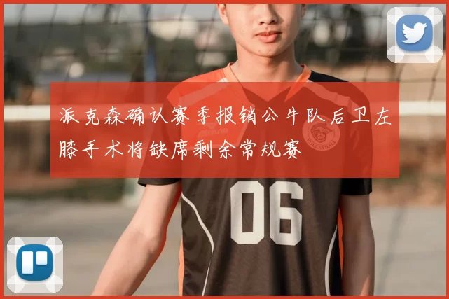 派克森确认赛季报销公牛队后卫左膝手术将缺席剩余常规赛