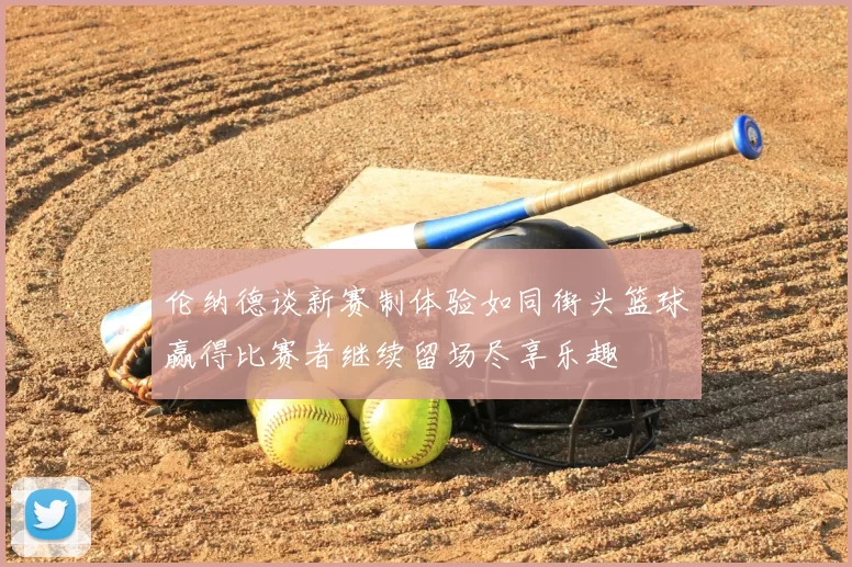 伦纳德谈新赛制体验如同街头篮球赢得比赛者继续留场尽享乐趣