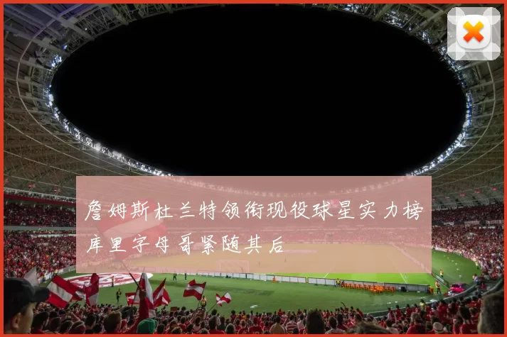 詹姆斯杜兰特领衔现役球星实力榜库里字母哥紧随其后
