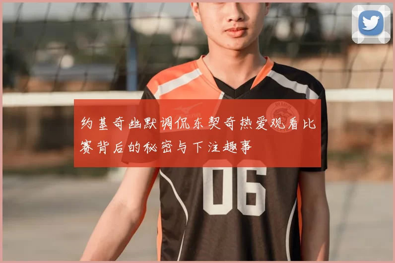 约基奇幽默调侃东契奇热爱观看比赛背后的秘密与下注趣事