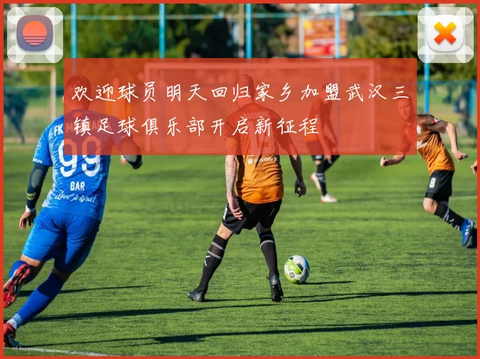 欢迎球员明天回归家乡加盟武汉三镇足球俱乐部开启新征程