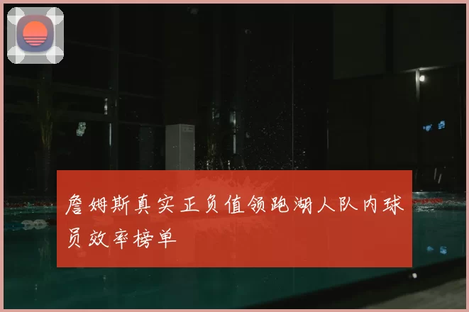 詹姆斯真实正负值领跑湖人队内球员效率榜单