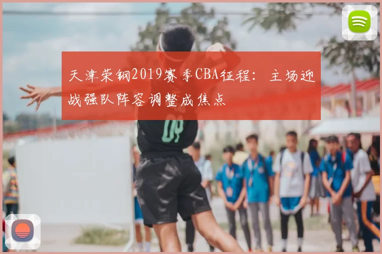 天津荣钢2019赛季CBA征程：主场迎战强队阵容调整成焦点