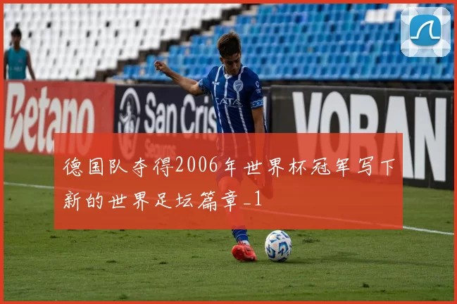 德国队夺得2006年世界杯冠军写下新的世界足坛篇章_1