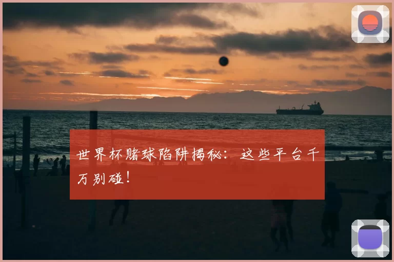 世界杯赌球陷阱揭秘：这些平台千万别碰！