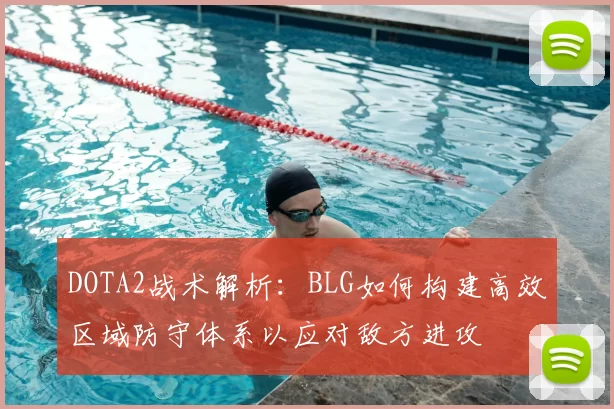 DOTA2战术解析：BLG如何构建高效区域防守体系以应对敌方进攻