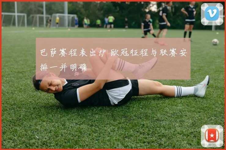 巴萨赛程表出炉 欧冠征程与联赛安排一并明确