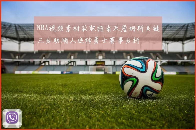 NBA视频素材获取指南及詹姆斯关键三分助湖人逆转勇士赛事分析