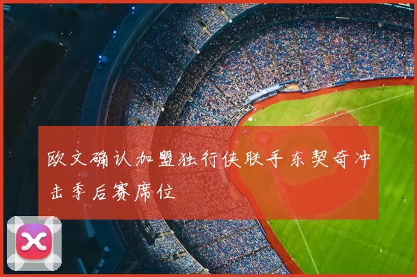 欧文确认加盟独行侠联手东契奇冲击季后赛席位