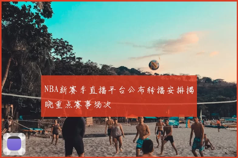 NBA新赛季直播平台公布转播安排揭晓重点赛事场次