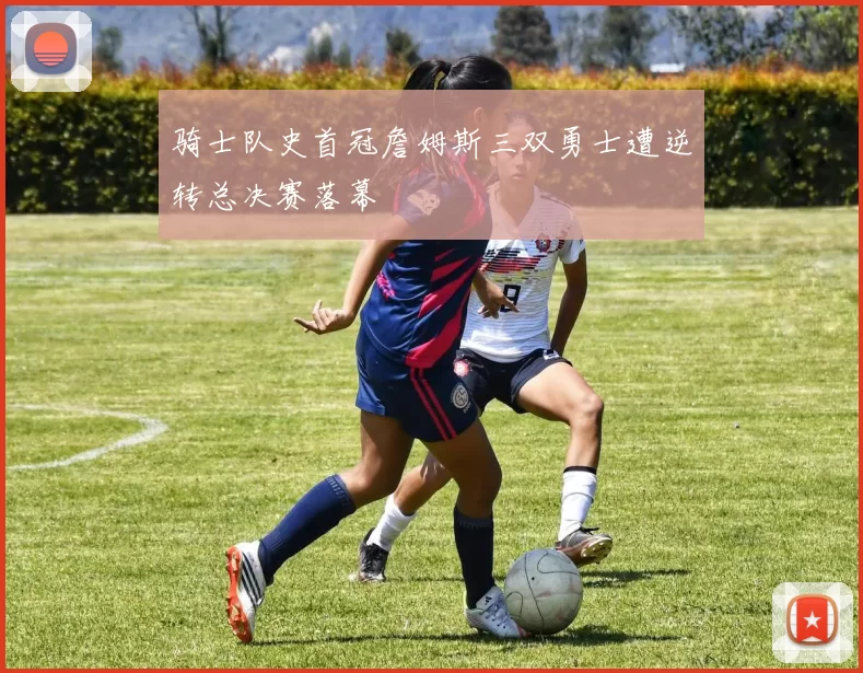 骑士队史首冠詹姆斯三双勇士遭逆转总决赛落幕