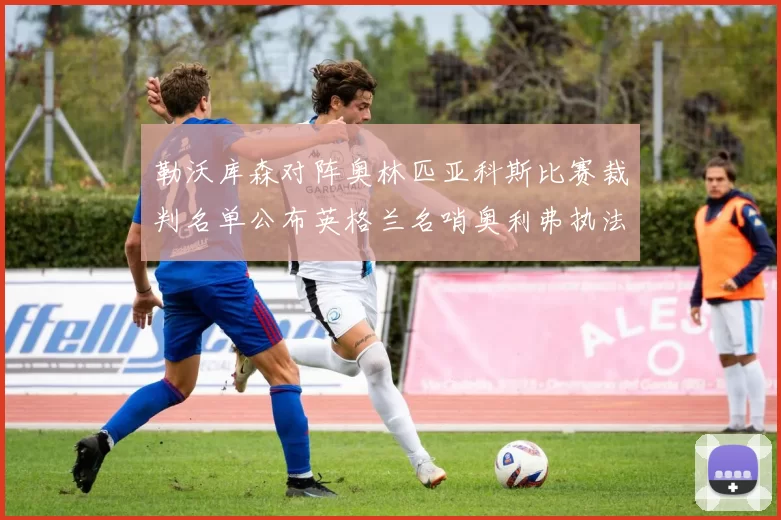 勒沃库森对阵奥林匹亚科斯比赛裁判名单公布英格兰名哨奥利弗执法引关注