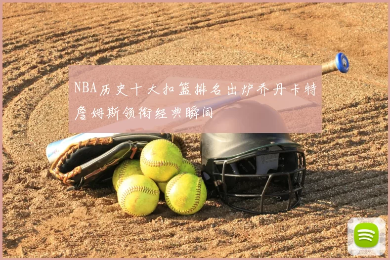 NBA历史十大扣篮排名出炉乔丹卡特詹姆斯领衔经典瞬间