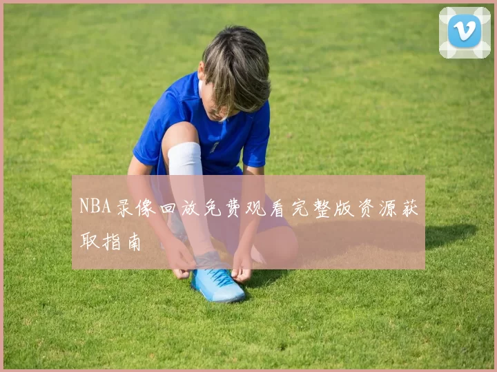 NBA录像回放免费观看完整版资源获取指南