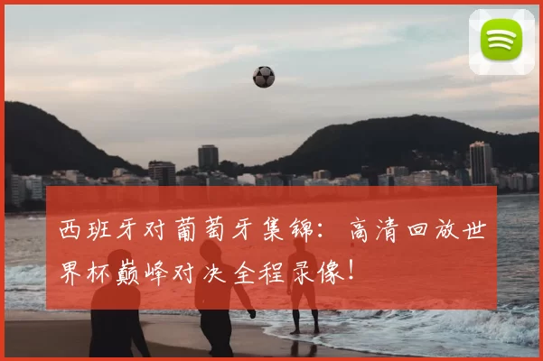 西班牙对葡萄牙集锦：高清回放世界杯巅峰对决全程录像！