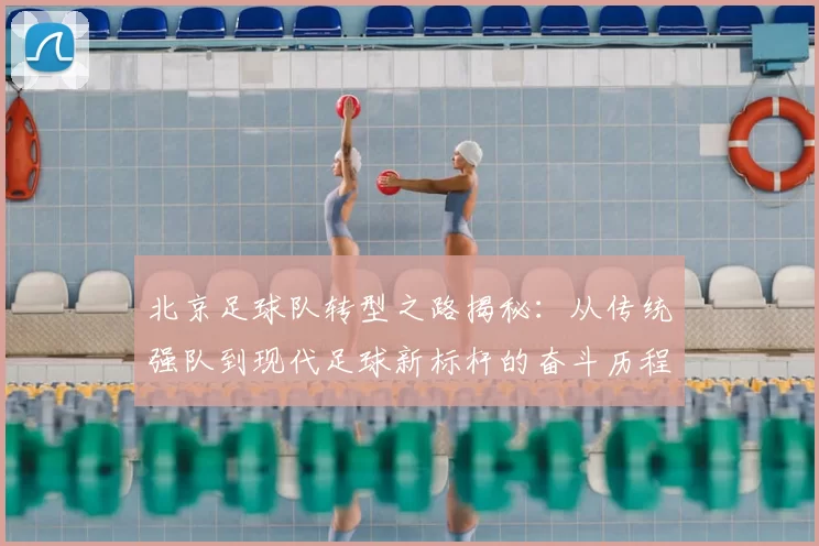 北京足球队转型之路揭秘：从传统强队到现代足球新标杆的奋斗历程