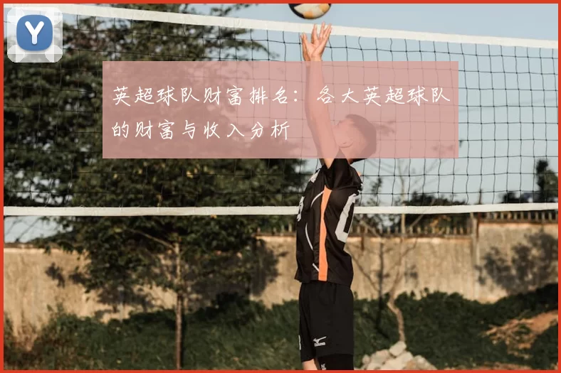 英超球队财富排名：各大英超球队的财富与收入分析