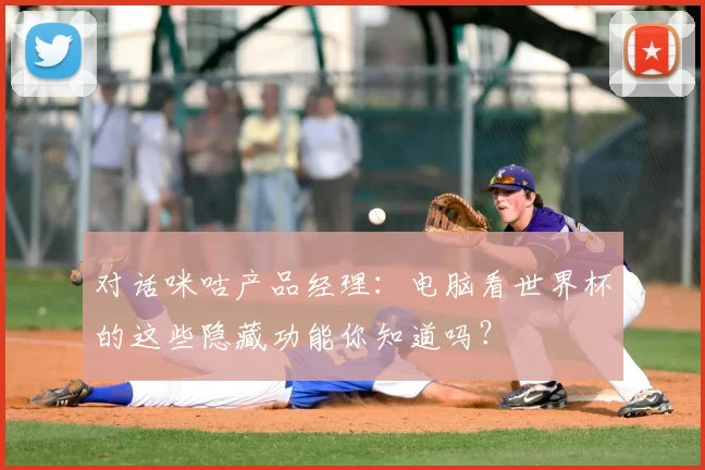 对话咪咕产品经理：电脑看世界杯的这些隐藏功能你知道吗？