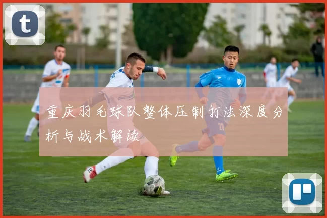 重庆羽毛球队整体压制打法深度分析与战术解读