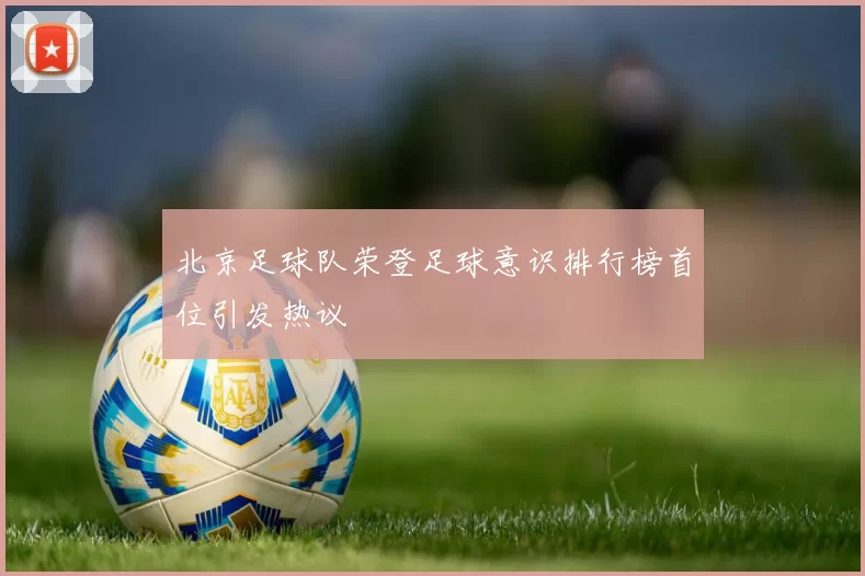 北京足球队荣登足球意识排行榜首位引发热议