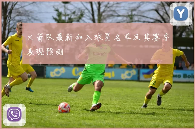 火箭队最新加入球员名单及其赛季表现预测