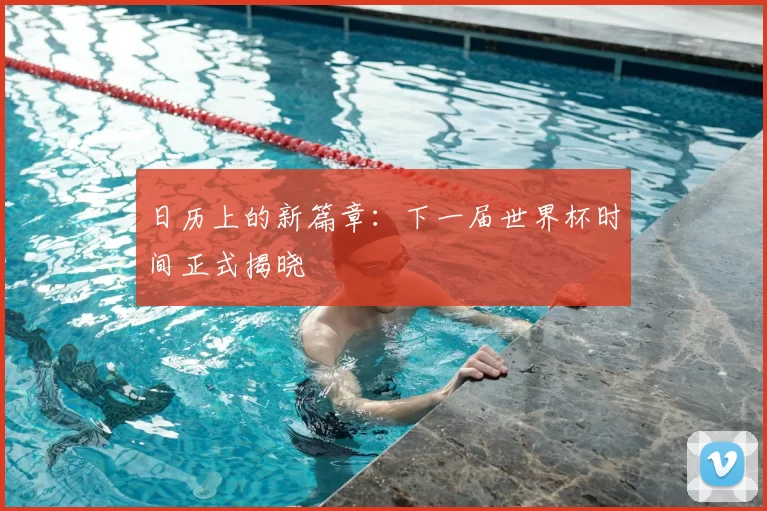 日历上的新篇章:下一届世界杯时间正式揭晓