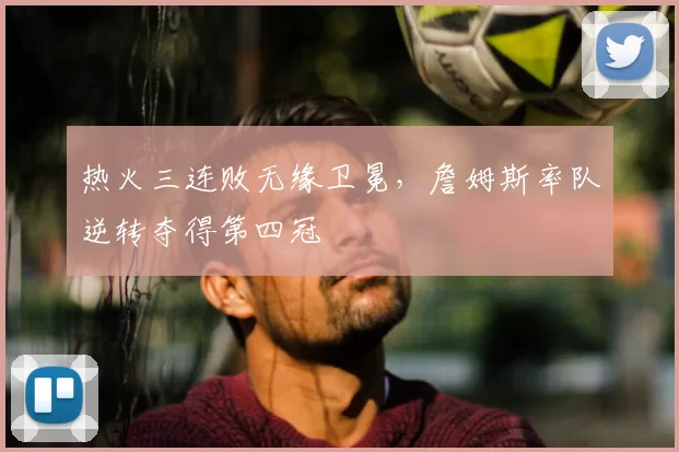 热火三连败无缘卫冕，詹姆斯率队逆转夺得第四冠