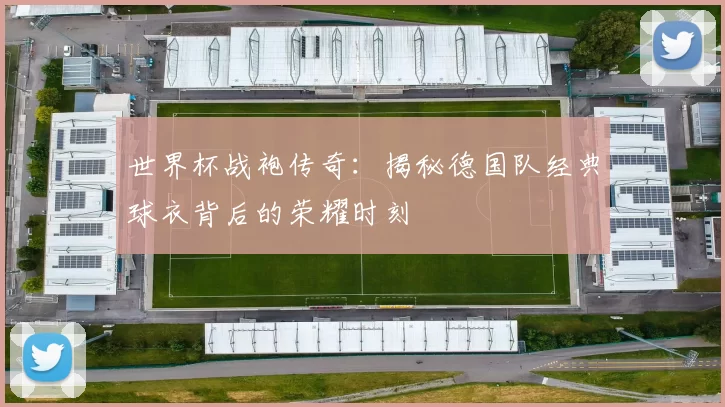 世界杯战袍传奇:揭秘德国队经典球衣背后的荣耀时刻