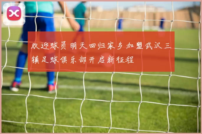 欢迎球员明天回归家乡加盟武汉三镇足球俱乐部开启新征程