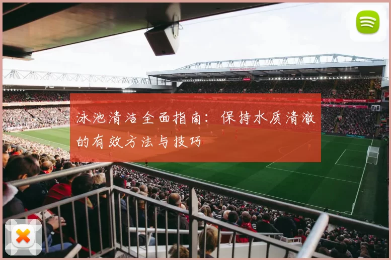 泳池清洁全面指南：保持水质清澈的有效方法与技巧