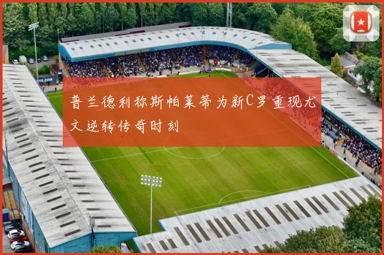 普兰德利称斯帕莱蒂为新C罗重现尤文逆转传奇时刻
