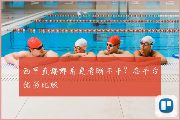 西甲直播哪看更清晰不卡？各平台优劣比较