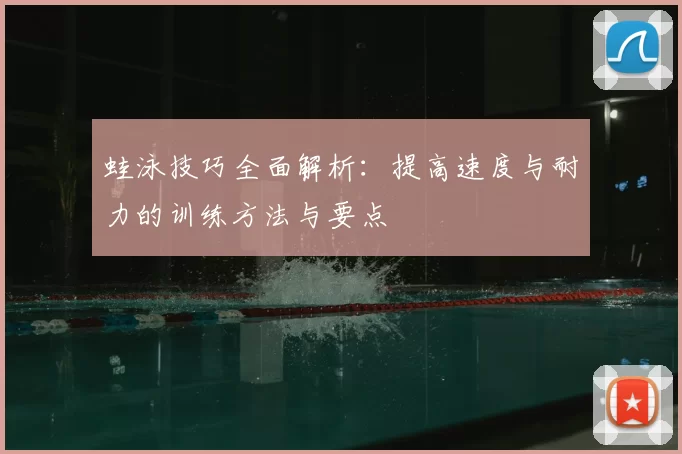 蛙泳技巧全面解析：提高速度与耐力的训练方法与要点