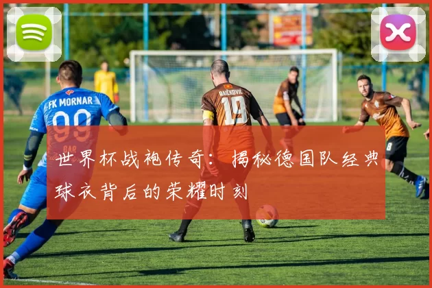 世界杯战袍传奇:揭秘德国队经典球衣背后的荣耀时刻