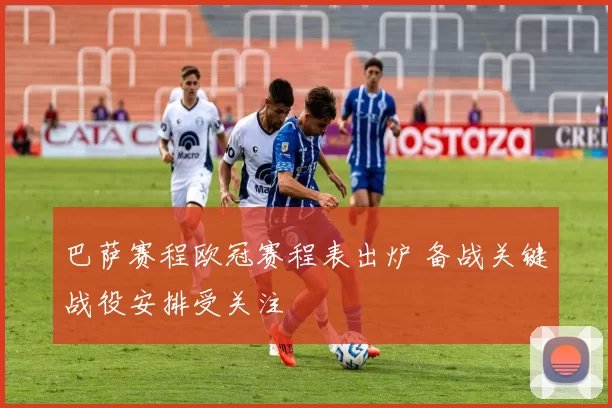 巴萨赛程欧冠赛程表出炉 备战关键战役安排受关注