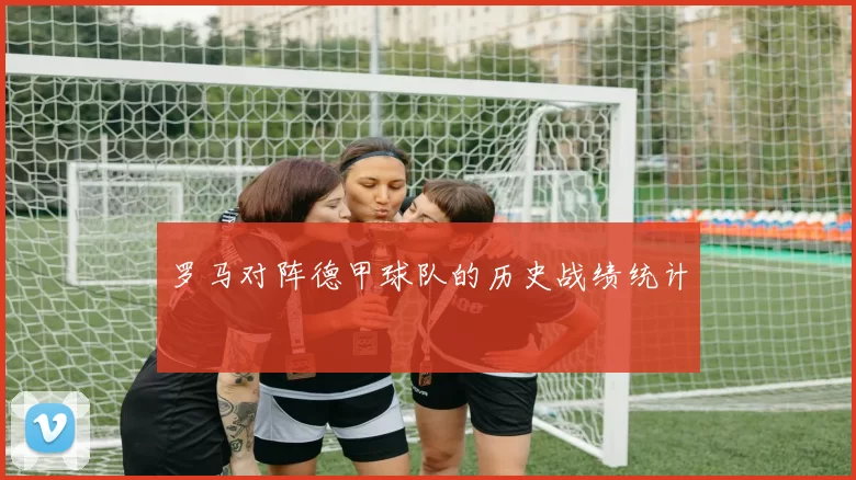罗马对阵德甲球队的历史战绩统计