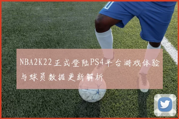 NBA2K22正式登陆PS4平台游戏体验与球员数据更新解析