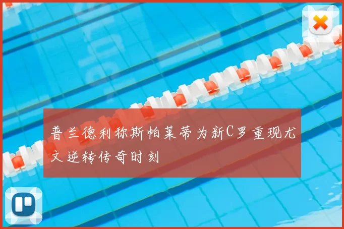 普兰德利称斯帕莱蒂为新C罗重现尤文逆转传奇时刻