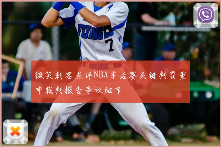 微笑刺客点评NBA季后赛关键判罚重申裁判报告争议细节