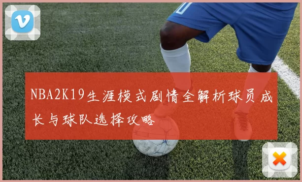 NBA2K19生涯模式剧情全解析球员成长与球队选择攻略