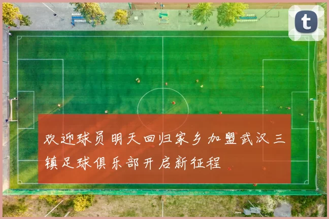 欢迎球员明天回归家乡加盟武汉三镇足球俱乐部开启新征程